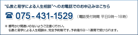 仏教と易学による人生相談へのお電話でのお申込みはこちら 075-431-1529(受付時間 平日9時〜18時)番号かけ間違いのないようご注意ください 仏教と易学による人生相談は、完全予約制です。予約後5日〜1週間で受けられます。